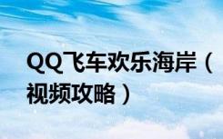 QQ飞车欢乐海岸（《QQ飞车》海岸城官方视频攻略）