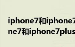 iphone7和iphone7plus哪个值得买（iphone7和iphone7plus）