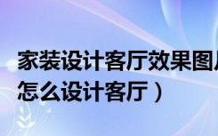 家装设计客厅效果图片（客厅装修图片的风格怎么设计客厅）