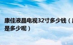 康佳液晶电视32寸多少钱（康佳液晶电视32寸怎么样呢价格是多少呢）