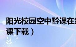 阳光校园空中黔课在线观看（阳光校园空中黔课下载）