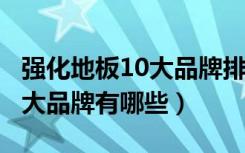 强化地板10大品牌排行榜2020（强化地板10大品牌有哪些）