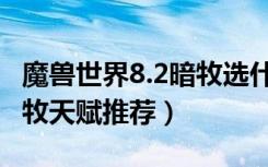 魔兽世界8.2暗牧选什么天赋（魔兽世界8.2暗牧天赋推荐）