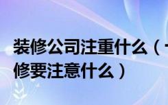 装修公司注重什么（十大装饰公司都有哪些装修要注意什么）