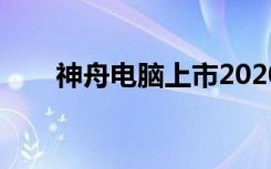 神舟电脑上市2020（神舟电脑上市）