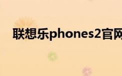 联想乐phones2官网（联想乐phones2）