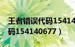 王者错误代码154140677（王者荣耀错误代码154140677）