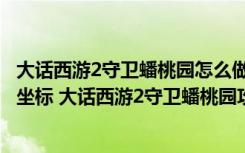 大话西游2守卫蟠桃园怎么做（大话西游2守卫蟠桃园刷怪点坐标 大话西游2守卫蟠桃园攻略）