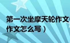 第一次坐摩天轮作文600字（第一次坐摩天轮作文怎么写）