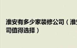 淮安有多少家装修公司（淮安装修网有哪些公司哪些装修公司值得选择）