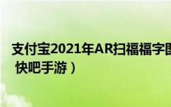 支付宝2021年AR扫福福字图片（支付宝2021福字图片大全 快吧手游）