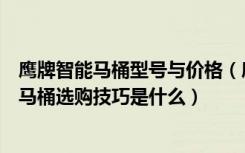 鹰牌智能马桶型号与价格（鹰卫浴智能马桶价格是多少智能马桶选购技巧是什么）