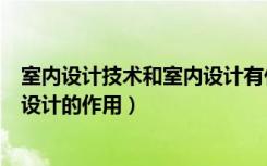 室内设计技术和室内设计有什么区别（室内设计是什么室内设计的作用）