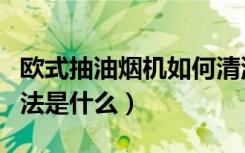 欧式抽油烟机如何清洗（抽油烟机正确使用方法是什么）