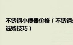 不锈钢小便器价格（不锈钢坐便器价格是多少不锈钢马桶的选购技巧）