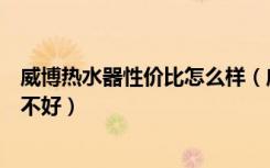 威博热水器性价比怎么样（威博热水器怎么样威博热水器好不好）