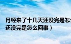 月经来了十几天还没完是怎么回事肚子疼（月经来了十几天还没完是怎么回事）