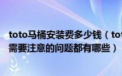 toto马桶安装费多少钱（toto马桶的价格是多少钱马桶安装需要注意的问题都有哪些）