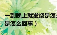 一到晚上就发烧是怎么回事（一到晚上就发烧是怎么回事）