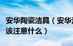 安华陶瓷洁具（安华洁具怎么样，安装之时应该注意什么）