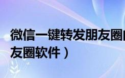 微信一键转发朋友圈的软件（微信一键转发朋友圈软件）