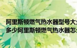 阿里斯顿燃气热水器型号大全（阿里斯顿燃气热水器价格是多少阿里斯顿燃气热水器怎么样）