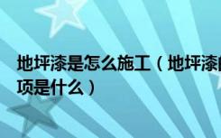 地坪漆是怎么施工（地坪漆的做法是什么地坪漆施工注意事项是什么）