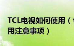 TCL电视如何使用（tcl电视怎么样,tcl电视使用注意事项）