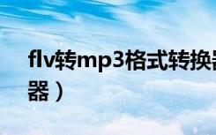 flv转mp3格式转换器免费（flv转mp3转换器）