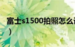 富士s1500拍照怎么设置（富士s1500说明书）