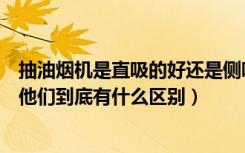 抽油烟机是直吸的好还是侧吸式好（侧吸式抽油烟机哪个好他们到底有什么区别）