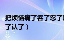 把烦恼痛了吞了忍了算了文案（把烦恼痛了吞了认了）