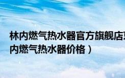 林内燃气热水器官方旗舰店京东（林内燃气热水器怎么样林内燃气热水器价格）