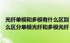 光纤单模和多模有什么区别（多模光纤和单模光纤的区别怎么区分单模光纤和多模光纤）