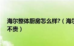 海尔整体厨房怎么样?（海尔整体厨房好吗整体厨房价格贵不贵）