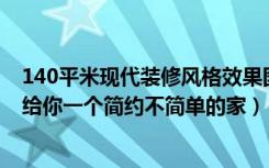 140平米现代装修风格效果图（130平现代简约装修效果图,给你一个简约不简单的家）