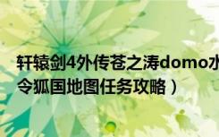 轩辕剑4外传苍之涛domo水世界（《轩辕剑4外传:苍之涛》令狐国地图任务攻略）