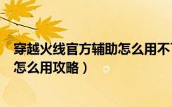 穿越火线官方辅助怎么用不了（《穿越火线》穿越火线辅助怎么用攻略）