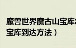 魔兽世界魔古山宝库怎么去（魔兽世界魔古山宝库到达方法）