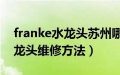 franke水龙头苏州哪里有维修点（franke水龙头维修方法）