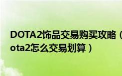 DOTA2饰品交易购买攻略（DOTA2什么饰品交易比较好 dota2怎么交易划算）