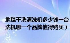 地毯干洗清洗机多少钱一台（地毯清洗机多少钱一台地毯清洗机哪一个品牌值得购买）