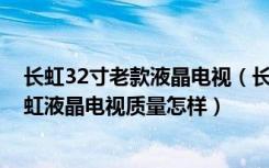 长虹32寸老款液晶电视（长虹32寸液晶电视价格是多少,长虹液晶电视质量怎样）