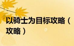 以骑士为目标攻略（《新挑战》骑士最终指南攻略）