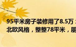 95平米房子装修用了8.5万 北欧简约风 值得（7万元装修的北欧风格，整整78平米，朋友圈传疯了！-舒畅园装修）