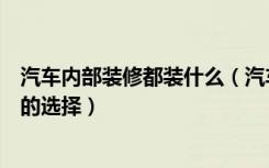 汽车内部装修都装什么（汽车装潢怎么样汽车车内装修物件的选择）