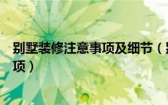 别墅装修注意事项及细节（别墅怎么装修别墅装修的注意事项）