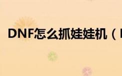 DNF怎么抓娃娃机（DNF巧抓娃娃机方法）