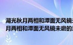 湖光秋月两相和潭面无风镜未磨的意思是什么简写（湖光秋月两相和潭面无风镜未磨的意思是什么）