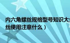 内六角螺丝规格型号知识大全（内六角螺丝规格表内六角螺丝使用注意什么）